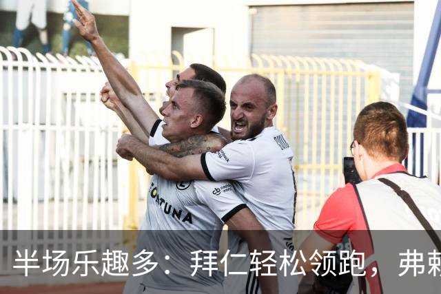 半场乐趣多：拜仁轻松领跑，弗赖堡仍需加油