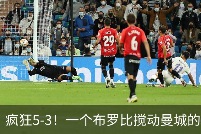 疯狂5-3！一个布罗比搅动曼城的防线，比赛的风云变幻